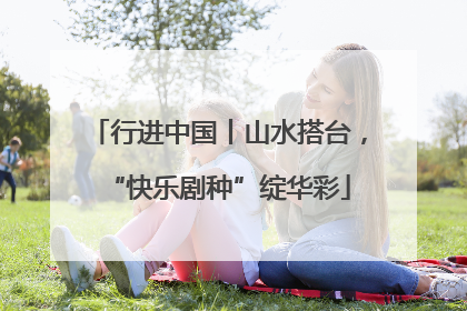 行进中国丨山水搭台，“快乐剧种”绽华彩