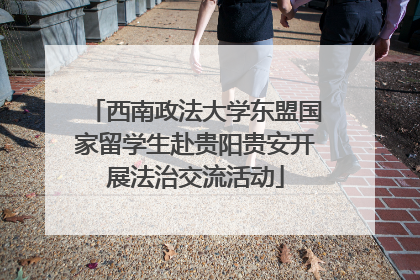 西南政法大学东盟国家留学生赴贵阳贵安开展法治交流活动