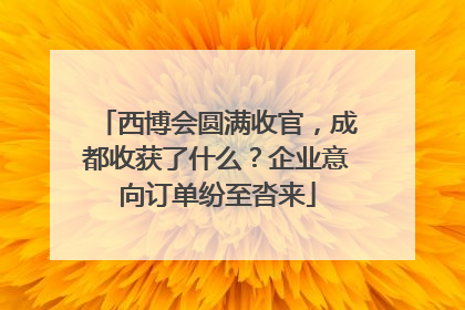 西博会圆满收官，成都收获了什么？企业意向订单纷至沓来