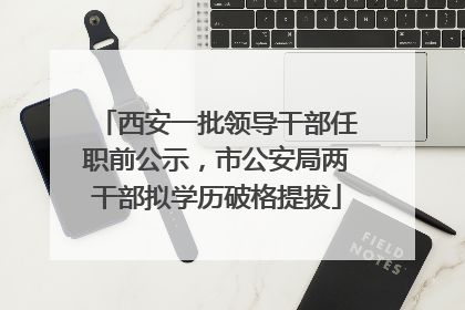 西安一批领导干部任职前公示，市公安局两干部拟学历破格提拔