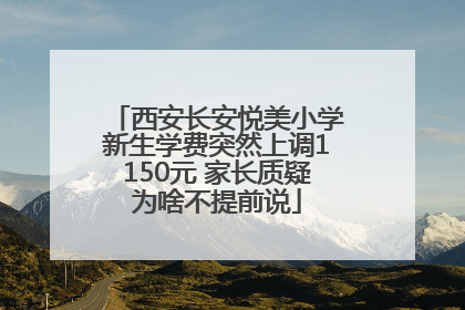 西安长安悦美小学新生学费突然上调1150元 家长质疑为啥不提前说