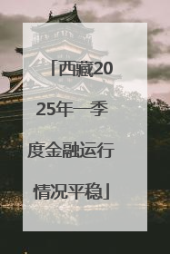 西藏2025年一季度金融运行情况平稳