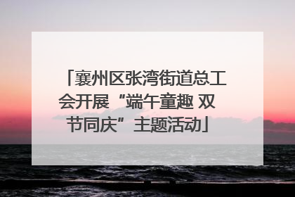 襄州区张湾街道总工会开展“端午童趣 双节同庆”主题活动