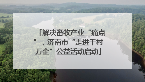 解决畜牧产业“痛点”，济南市“走进千村万企”公益活动启动