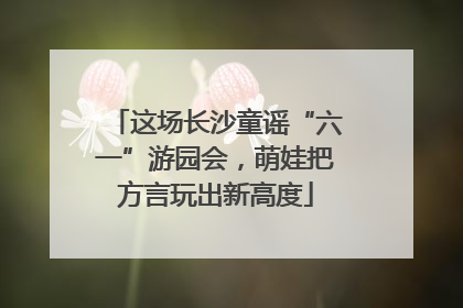这场长沙童谣“六一”游园会，萌娃把方言玩出新高度
