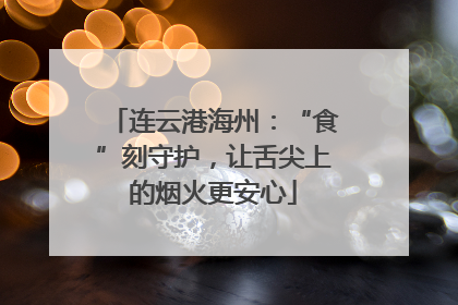 连云港海州：“食”刻守护，让舌尖上的烟火更安心
