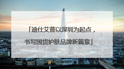 迪仕艾普以深圳为起点，书写国货护肤品牌新篇章