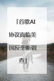 谷歌AI协议面临美国反垄断调查