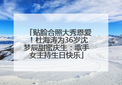 贴脸合照大秀恩爱！杜海涛为36岁沈梦辰甜蜜庆生：歌手女主持生日快乐