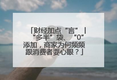 财经加点“言”丨“多半”袋、“0”添加，商家为何频频跟消费者耍心眼？