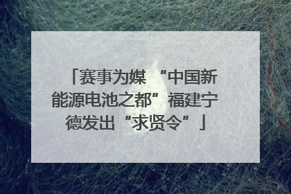 赛事为媒 “中国新能源电池之都”福建宁德发出“求贤令”