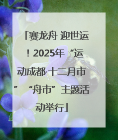 赛龙舟 迎世运！2025年“运动成都·十二月市”“舟市”主题活动举行