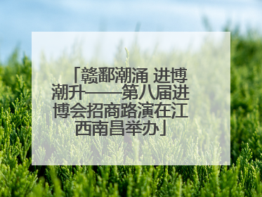赣鄱潮涌 进博潮升——第八届进博会招商路演在江西南昌举办