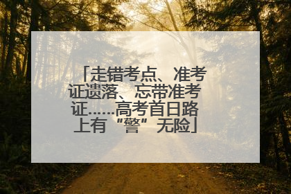 走错考点、准考证遗落、忘带准考证……高考首日路上有“警”无险