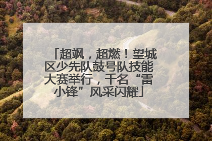 超飒，超燃！望城区少先队鼓号队技能大赛举行，千名“雷小锋”风采闪耀