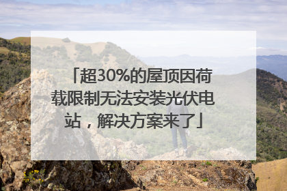 超30%的屋顶因荷载限制无法安装光伏电站，解决方案来了