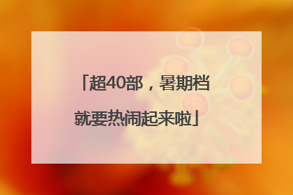 超40部，暑期档就要热闹起来啦