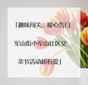 趣味闯关、暖心告白 军山街小军山社区父亲节活动超有爱