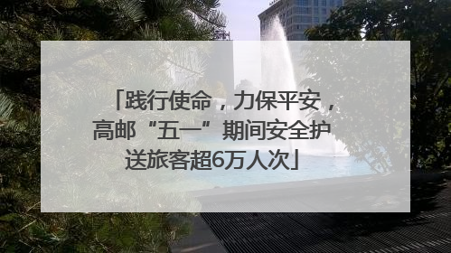践行使命，力保平安，高邮“五一”期间安全护送旅客超6万人次