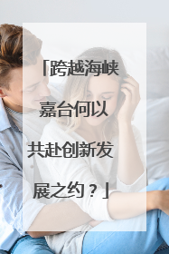 跨越海峡 嘉台何以共赴创新发展之约？
