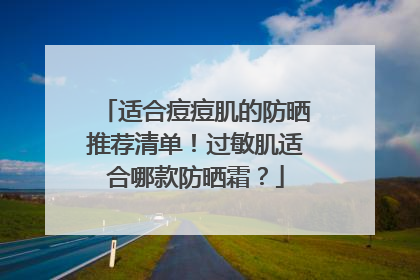 适合痘痘肌的防晒推荐清单！过敏肌适合哪款防晒霜？