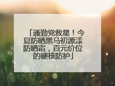 通勤党救星！今夏防晒黑马初源漾防晒霜，百元价位的硬核防护