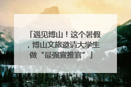 遇见博山！这个暑假，博山文旅邀请大学生做“最强宣推官”