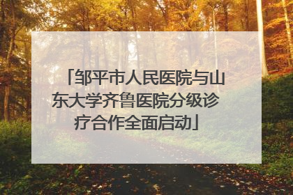 邹平市人民医院与山东大学齐鲁医院分级诊疗合作全面启动