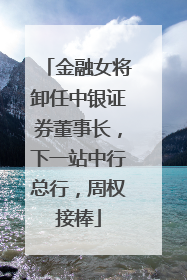 金融女将卸任中银证券董事长，下一站中行总行，周权接棒