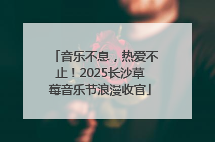 音乐不息，热爱不止！2025长沙草莓音乐节浪漫收官