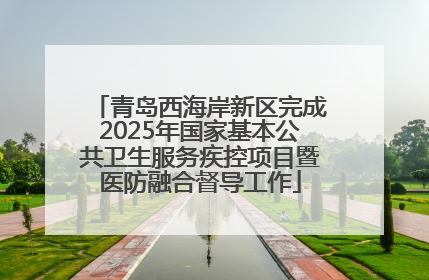青岛西海岸新区完成2025年国家基本公共卫生服务疾控项目暨医防融合督导工作
