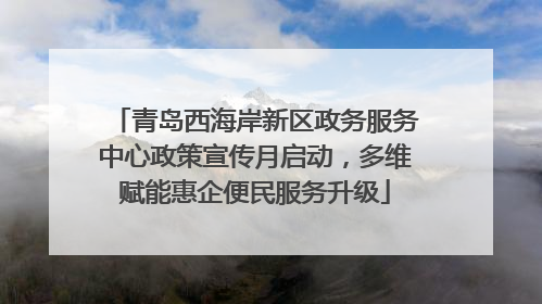 青岛西海岸新区政务服务中心政策宣传月启动，多维赋能惠企便民服务升级
