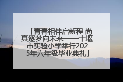 青春相伴启新程 尚真逐梦向未来——十堰市实验小学举行2025年六年级毕业典礼