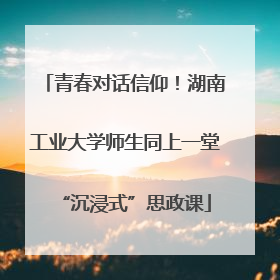 青春对话信仰！湖南工业大学师生同上一堂“沉浸式”思政课