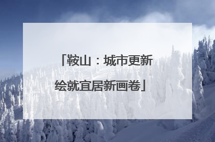 鞍山：城市更新绘就宜居新画卷