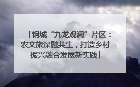 钢城“九龙观澜”片区：农文旅深融共生，打造乡村振兴融合发展新实践