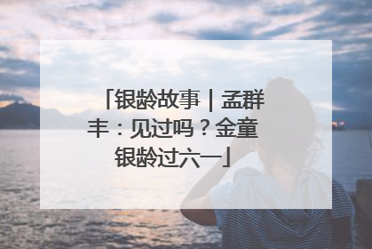 银龄故事｜孟群丰：见过吗？金童银龄过六一