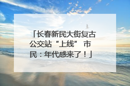 长春新民大街复古公交站“上线” 市民：年代感来了！