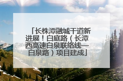 长株潭融城干道新进展！白庭路（长潭西高速白泉联络线—白泉路）项目建成