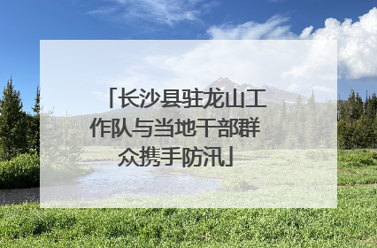 长沙县驻龙山工作队与当地干部群众携手防汛