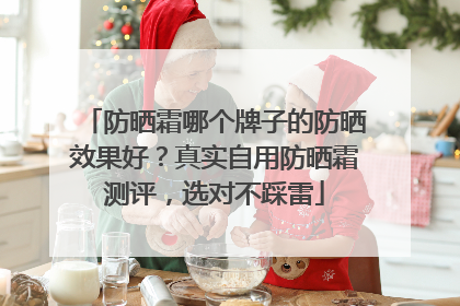 防晒霜哪个牌子的防晒效果好？真实自用防晒霜测评，选对不踩雷