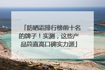 防晒霜排行榜前十名的牌子！实测，这些产品简直高口碑实力派