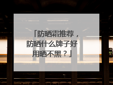 防晒霜推荐，防晒什么牌子好用晒不黑？