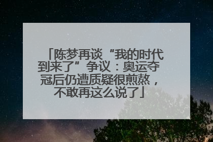 陈梦再谈“我的时代到来了”争议：奥运夺冠后仍遭质疑很煎熬，不敢再这么说了