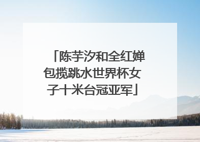 陈芋汐和全红婵包揽跳水世界杯女子十米台冠亚军
