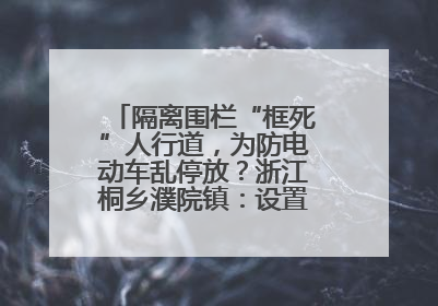 隔离围栏“框死”人行道，为防电动车乱停放？浙江桐乡濮院镇：设置有误，连夜整改