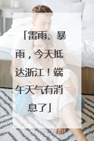 雷雨、暴雨，今天抵达浙江！端午天气有消息了
