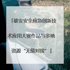 雄安安全应急创新技术应用大赛作品与多地资源“无缝对接”