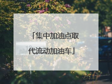 集中加油点取代流动加油车