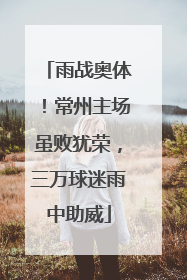 雨战奥体！常州主场虽败犹荣，三万球迷雨中助威